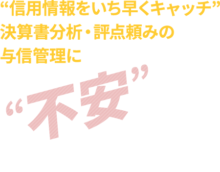 “信用情報をいち早くキャッチ”決算書分析・評点頼みの与信管理に“不安”を感じていませんか？